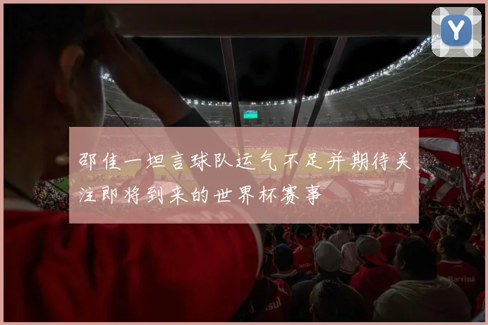 邵佳一坦言球队运气不足并期待关注即将到来的世界杯赛事