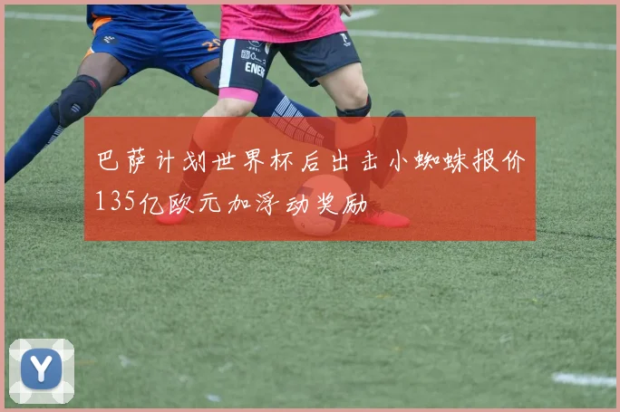 巴萨计划世界杯后出击小蜘蛛报价135亿欧元加浮动奖励