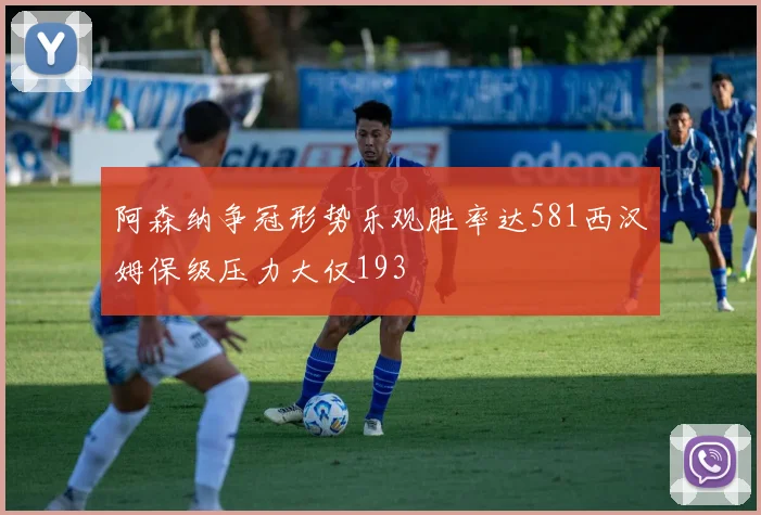 阿森纳争冠形势乐观胜率达581西汉姆保级压力大仅193
