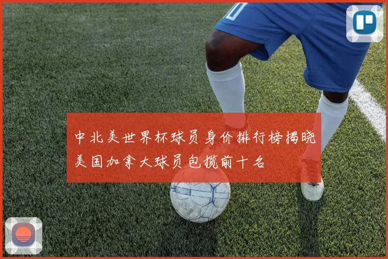 中北美世界杯球员身价排行榜揭晓美国加拿大球员包揽前十名