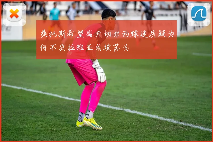 桑托斯希望离开切尔西球迷质疑为何不卖拉维亚或埃苏戈