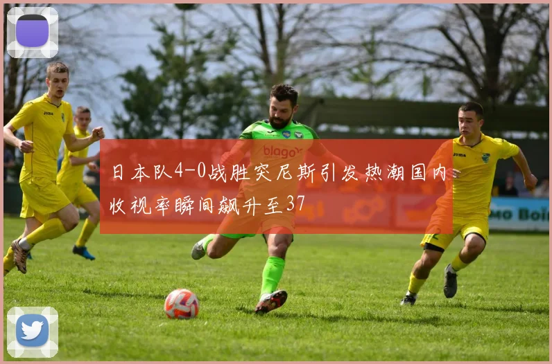 日本队4-0战胜突尼斯引发热潮国内收视率瞬间飙升至37