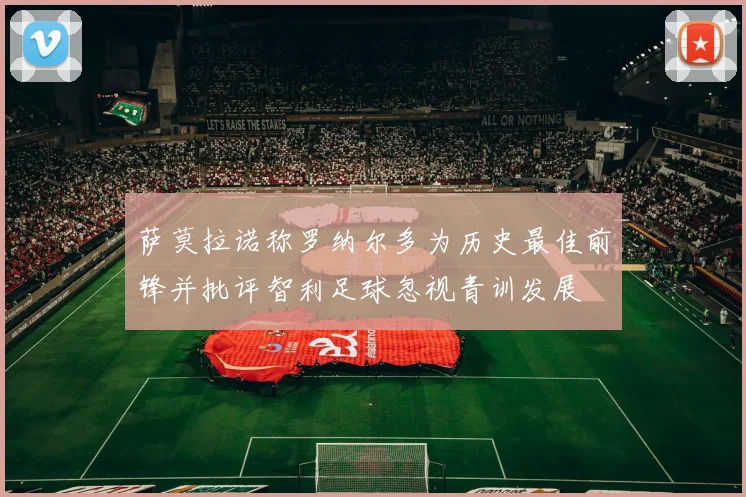 萨莫拉诺称罗纳尔多为历史最佳前锋并批评智利足球忽视青训发展