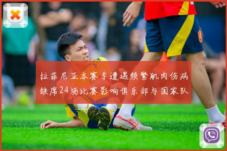拉菲尼亚本赛季遭遇频繁肌肉伤病缺席24场比赛影响俱乐部与国家队表现