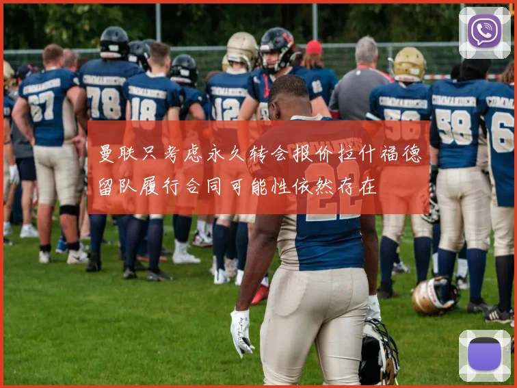 曼联只考虑永久转会报价拉什福德留队履行合同可能性依然存在