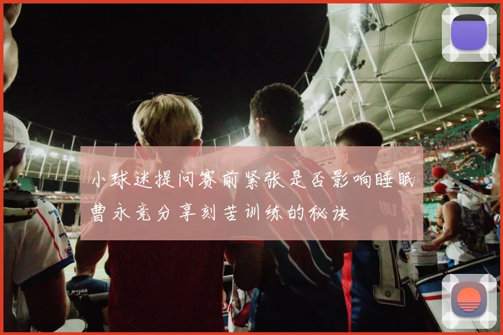 小球迷提问赛前紧张是否影响睡眠曹永竞分享刻苦训练的秘诀