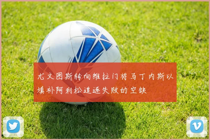 尤文图斯转向维拉门将马丁内斯以填补阿利松追逐失败的空缺