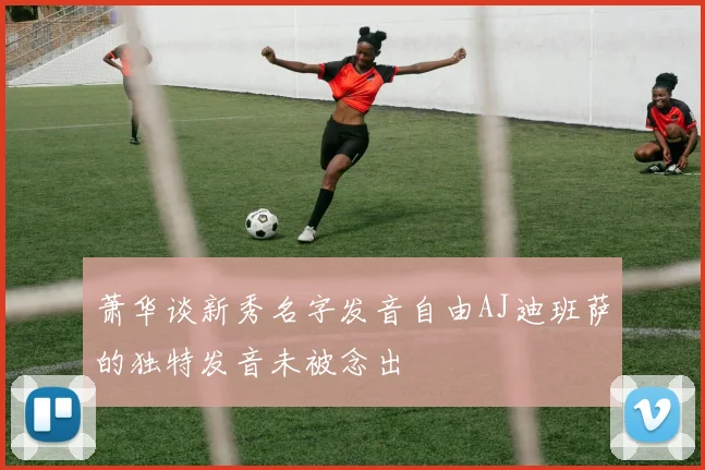 萧华谈新秀名字发音自由AJ迪班萨的独特发音未被念出