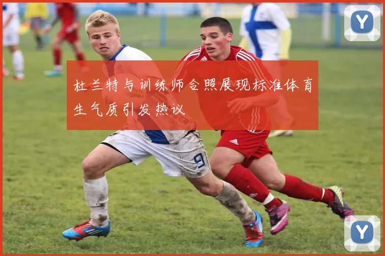 杜兰特与训练师合照展现标准体育生气质引发热议