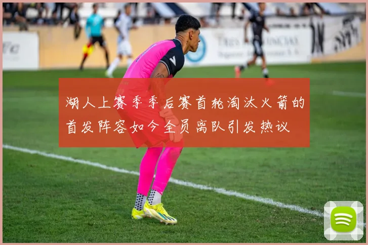 湖人上赛季季后赛首轮淘汰火箭的首发阵容如今全员离队引发热议