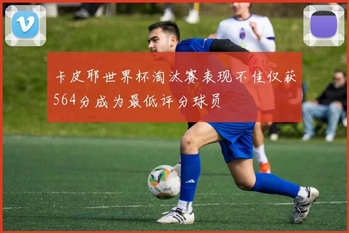 卡皮耶世界杯淘汰赛表现不佳仅获564分成为最低评分球员