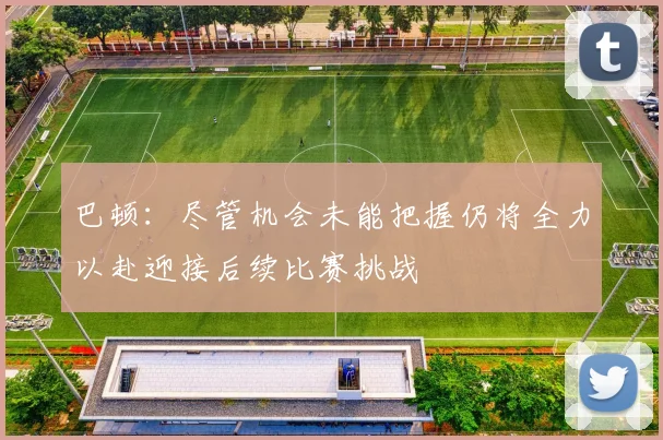 巴顿：尽管机会未能把握仍将全力以赴迎接后续比赛挑战