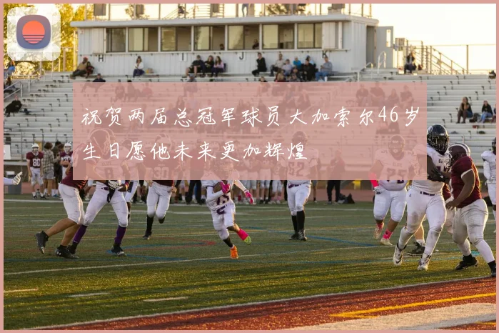 祝贺两届总冠军球员大加索尔46岁生日愿他未来更加辉煌