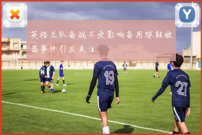 英格兰队备战不受影响备用球鞋被盗事件引发关注