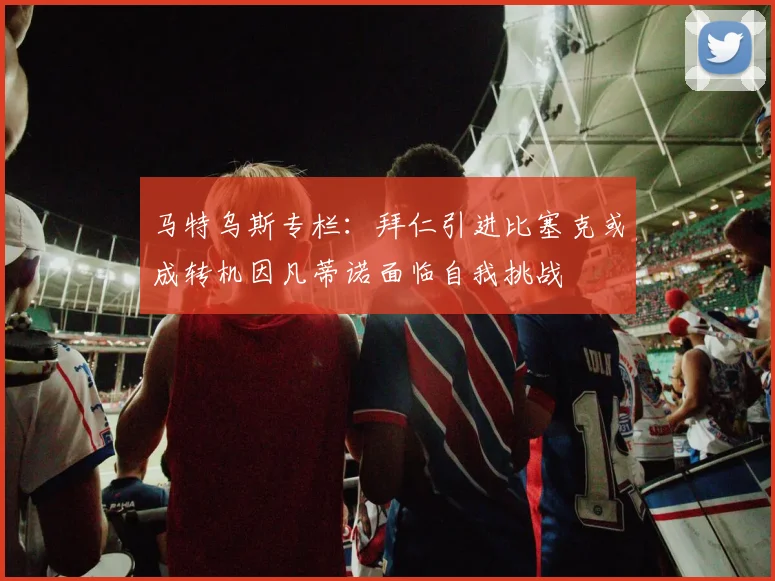 马特乌斯专栏：拜仁引进比塞克或成转机因凡蒂诺面临自我挑战