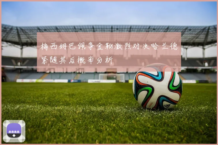 梅西姆巴佩争金靴激烈对决哈兰德紧随其后概率分析