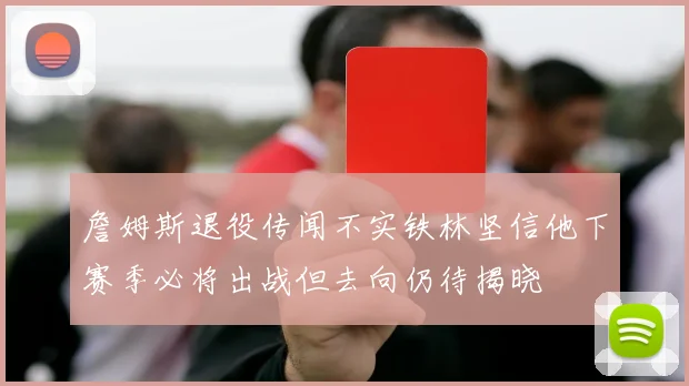 詹姆斯退役传闻不实铁林坚信他下赛季必将出战但去向仍待揭晓